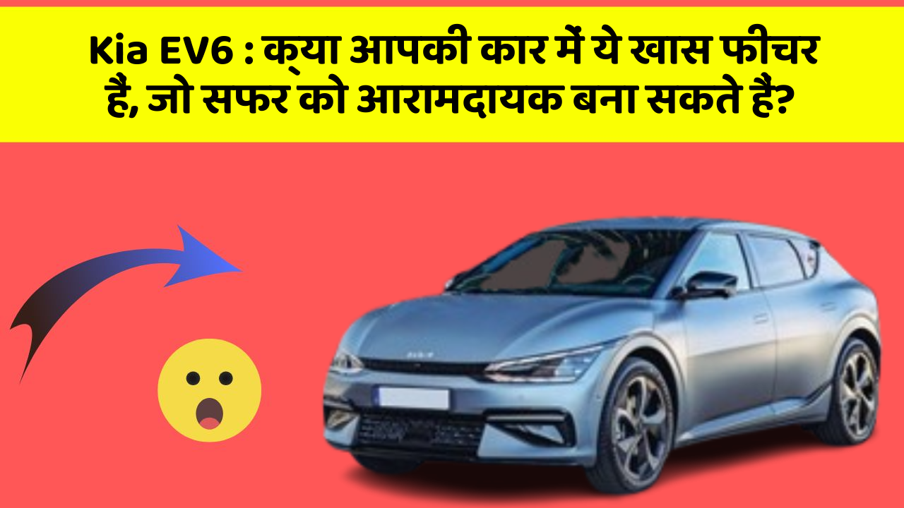 Kia EV6: क्या आपकी कार में ये खास फीचर हैं, जो सफर को आरामदायक बना सकते हैं?