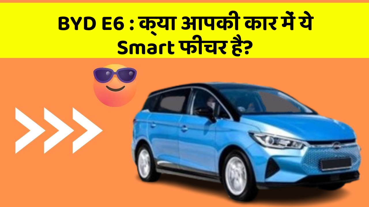 BYD E6: क्या आपकी कार में ये Smart फीचर है?