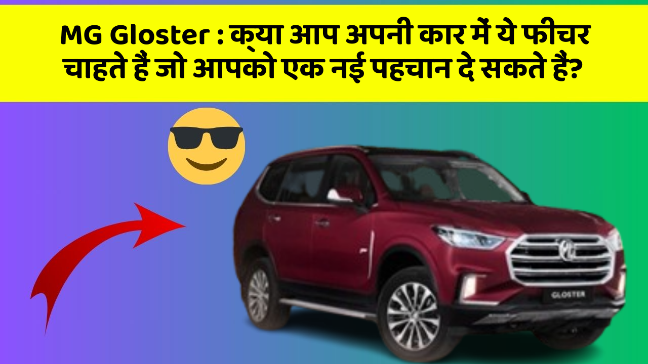 MG Gloster:क्या आप अपनी कार में ये फीचर चाहते हैं जो आपको एक नई पहचान दे सकते हैं?