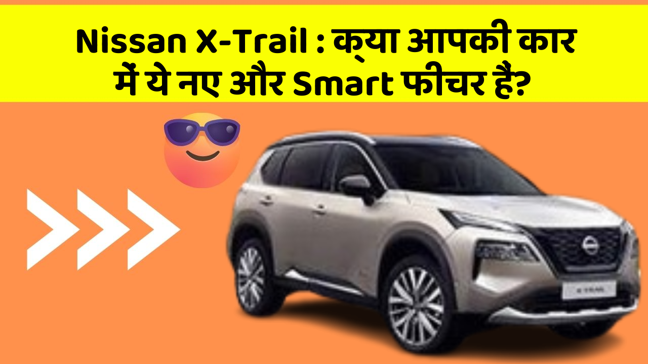 Nissan X-Trail: क्या आपकी कार में ये नए और Smart फीचर हैं?