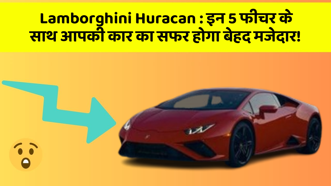 Lamborghini Huracan: इन 5 फीचर के साथ आपकी कार का सफर होगा बेहद मजेदार!