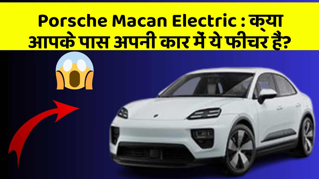 Porsche Macan Electric: क्या आपके पास अपनी कार में ये फीचर हैं?