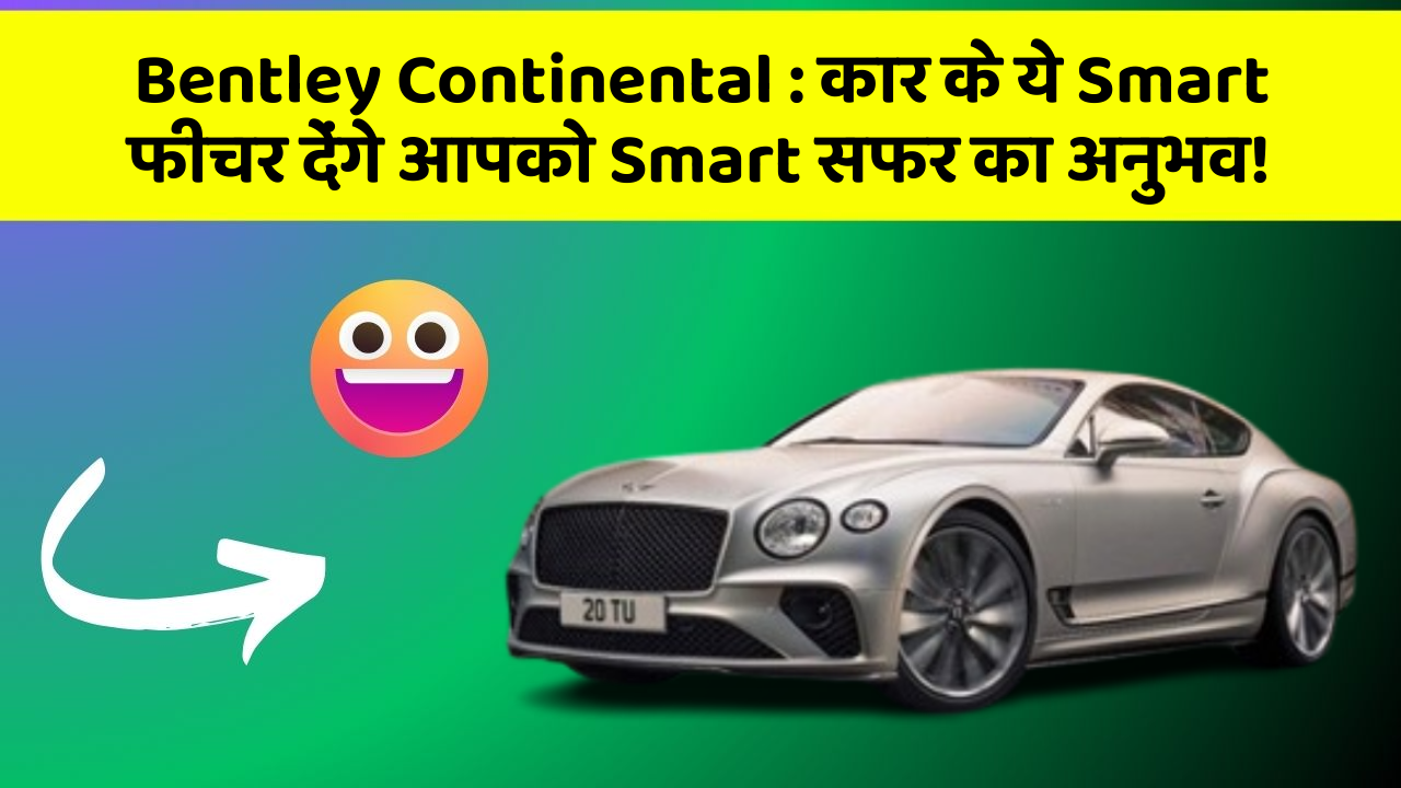 Bentley Continental: कार के ये Smart फीचर देंगे आपको Smart सफर का अनुभव!
