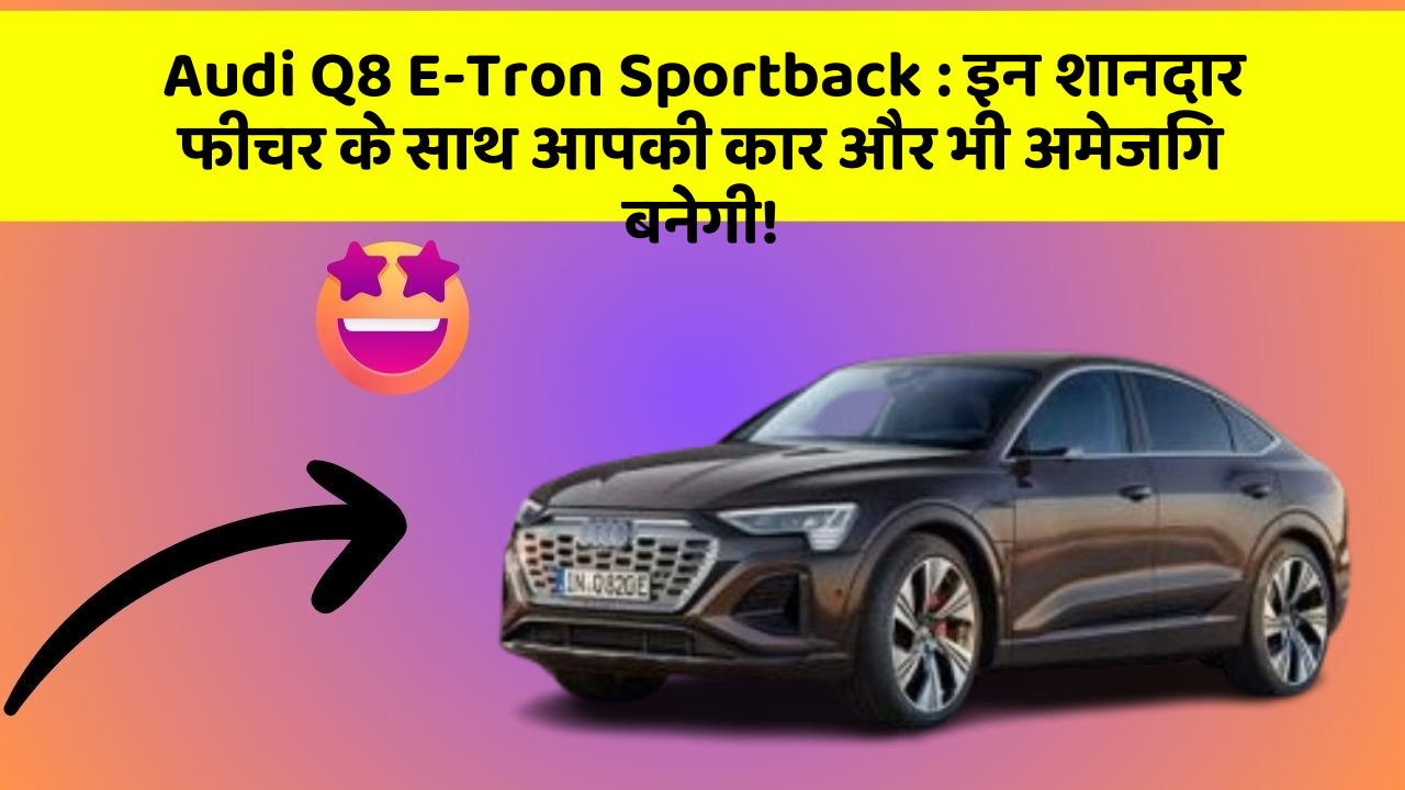 Audi Q8 E-Tron Sportback: इन शानदार फीचर के साथ आपकी कार और भी अमेजिंग बनेगी!