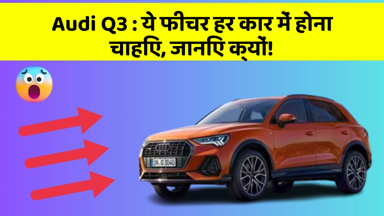 Audi Q3: ये फीचर हर कार में होना चाहिए, जानिए क्यों!